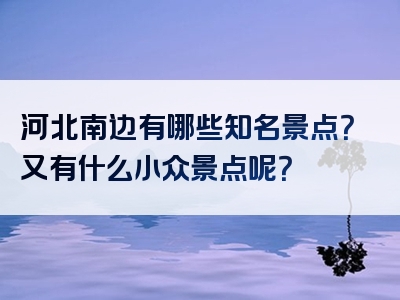 河北南边有哪些知名景点？又有什么小众景点呢？