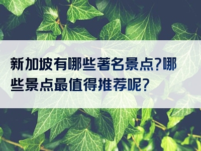 新加坡有哪些著名景点？哪些景点最值得推荐呢？