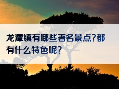 龙潭镇有哪些著名景点？都有什么特色呢？