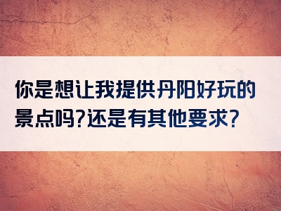 你是想让我提供丹阳好玩的景点吗？还是有其他要求？