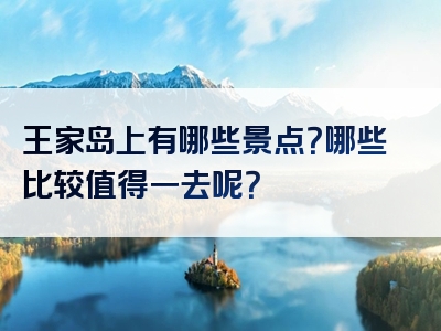 王家岛上有哪些景点？哪些比较值得一去呢？