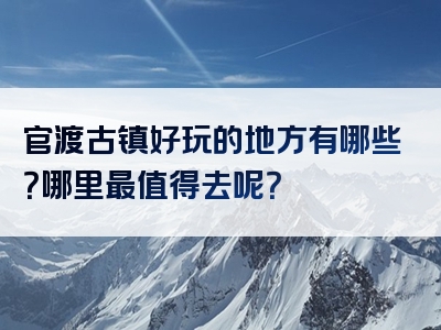 官渡古镇好玩的地方有哪些？哪里最值得去呢？