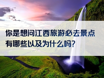 你是想问江西旅游必去景点有哪些以及为什么吗？