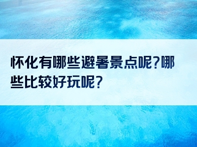 怀化有哪些避暑景点呢？哪些比较好玩呢？