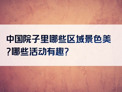 中国院子里哪些区域景色美？哪些活动有趣？