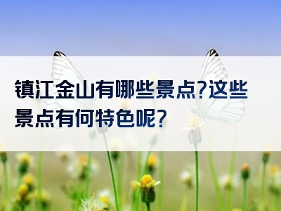 镇江金山有哪些景点？这些景点有何特色呢？