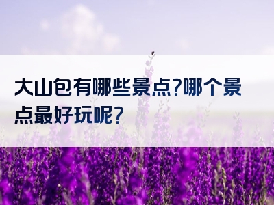 大山包有哪些景点？哪个景点最好玩呢？