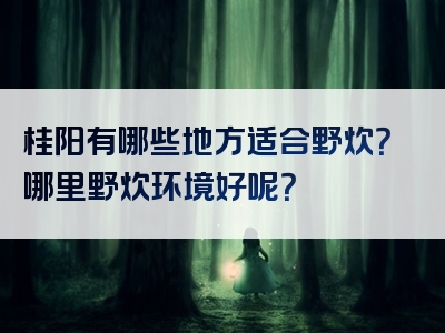 桂阳有哪些地方适合野炊？哪里野炊环境好呢？