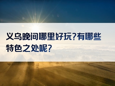 义乌晚间哪里好玩？有哪些特色之处呢？