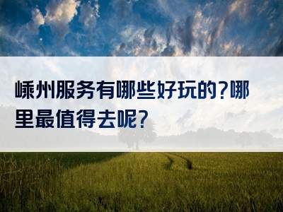 嵊州服务有哪些好玩的？哪里最值得去呢？