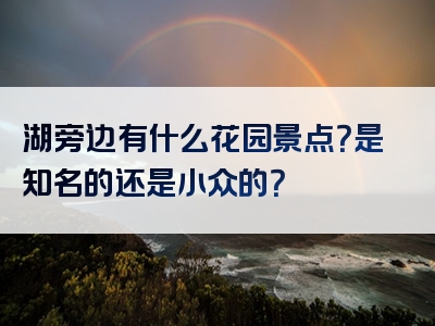 湖旁边有什么花园景点？是知名的还是小众的？