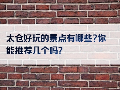 太仓好玩的景点有哪些？你能推荐几个吗？