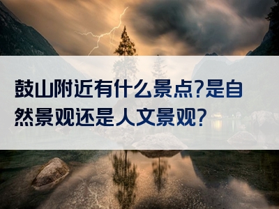 鼓山附近有什么景点？是自然景观还是人文景观？