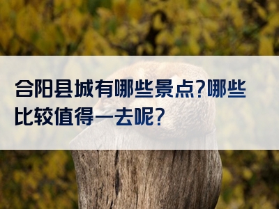 合阳县城有哪些景点？哪些比较值得一去呢？