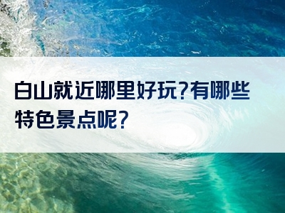 白山就近哪里好玩？有哪些特色景点呢？