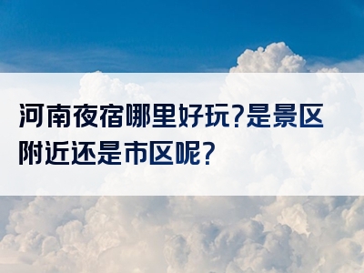 河南夜宿哪里好玩？是景区附近还是市区呢？