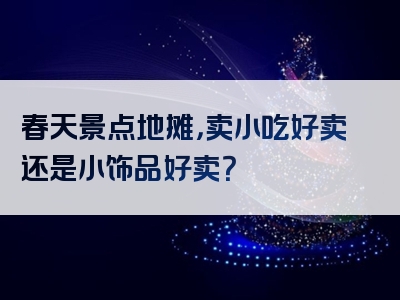 春天景点地摊，卖小吃好卖还是小饰品好卖？