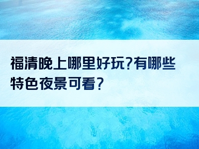 福清晚上哪里好玩？有哪些特色夜景可看？