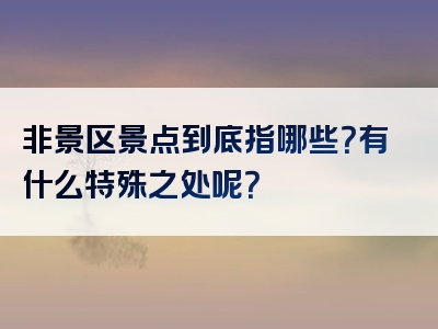 非景区景点到底指哪些？有什么特殊之处呢？