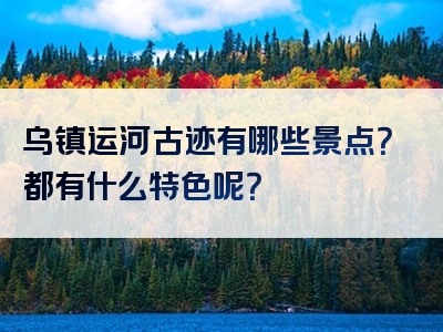 乌镇运河古迹有哪些景点？都有什么特色呢？