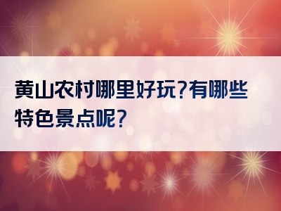 黄山农村哪里好玩？有哪些特色景点呢？