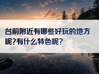 台前附近有哪些好玩的地方呢？有什么特色呢？