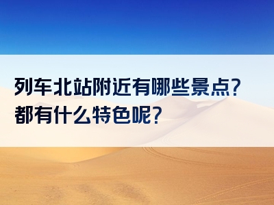 列车北站附近有哪些景点？都有什么特色呢？