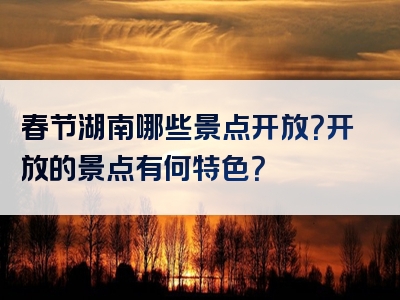 春节湖南哪些景点开放？开放的景点有何特色？