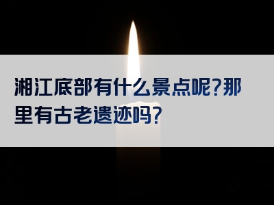 湘江底部有什么景点呢？那里有古老遗迹吗？