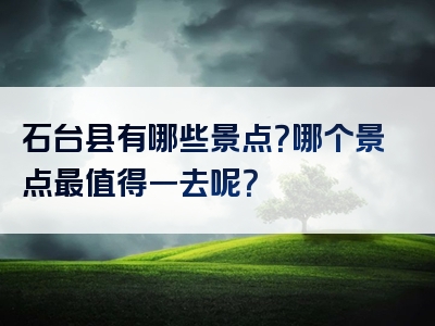 石台县有哪些景点？哪个景点最值得一去呢？