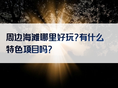 周边海滩哪里好玩？有什么特色项目吗？