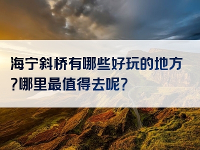 海宁斜桥有哪些好玩的地方？哪里最值得去呢？