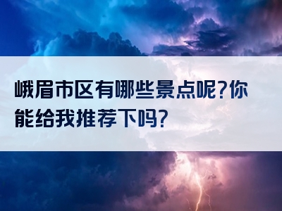 峨眉市区有哪些景点呢？你能给我推荐下吗？