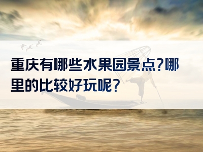 重庆有哪些水果园景点？哪里的比较好玩呢？