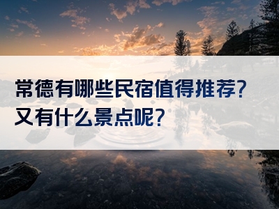 常德有哪些民宿值得推荐？又有什么景点呢？