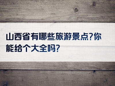 山西省有哪些旅游景点？你能给个大全吗？