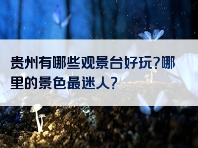 贵州有哪些观景台好玩？哪里的景色最迷人？