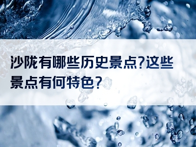 沙陇有哪些历史景点？这些景点有何特色？