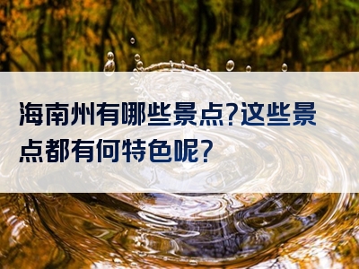 海南州有哪些景点？这些景点都有何特色呢？