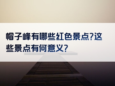 帽子峰有哪些红色景点？这些景点有何意义？