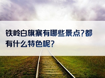 铁岭白旗寨有哪些景点？都有什么特色呢？