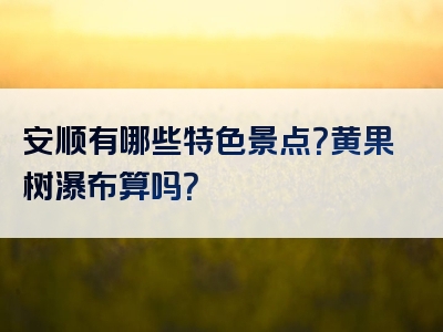 安顺有哪些特色景点？黄果树瀑布算吗？