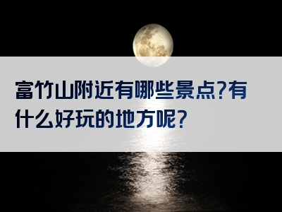 富竹山附近有哪些景点？有什么好玩的地方呢？