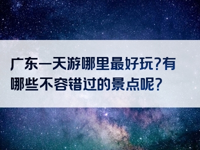 广东一天游哪里最好玩？有哪些不容错过的景点呢？