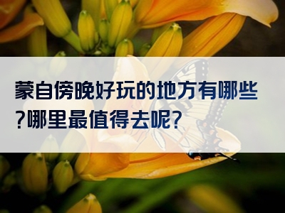 蒙自傍晚好玩的地方有哪些？哪里最值得去呢？