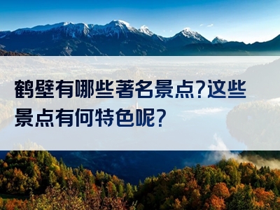 鹤壁有哪些著名景点？这些景点有何特色呢？