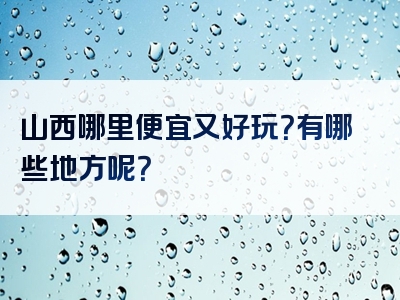 山西哪里便宜又好玩？有哪些地方呢？