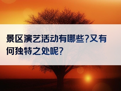 景区演艺活动有哪些？又有何独特之处呢？