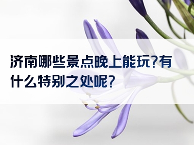 济南哪些景点晚上能玩？有什么特别之处呢？