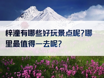 梓潼有哪些好玩景点呢？哪里最值得一去呢？